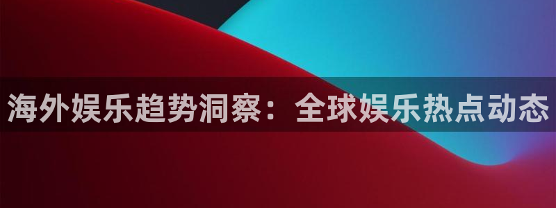 今年会app：海外娱乐趋势洞察：全球娱乐热点动态