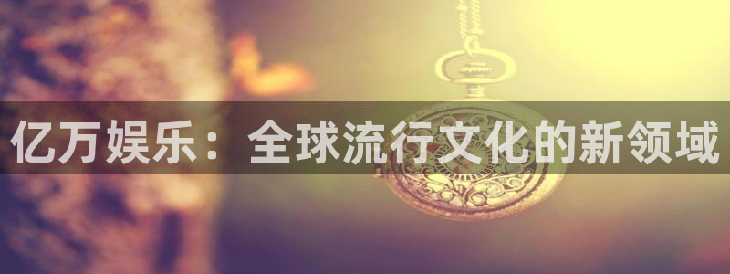 今年会官网登录入口：亿万娱乐：全球流行文化的新领域