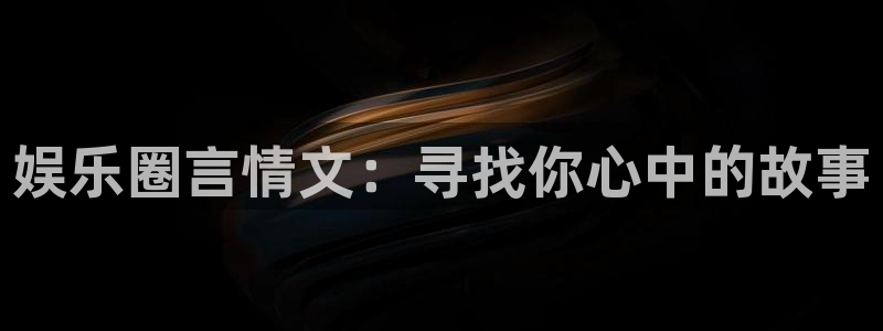 今年会官网登录入口：娱乐圈言情文：寻找你心中的故事