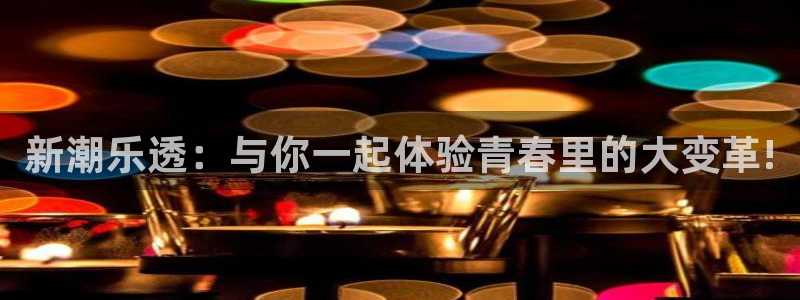 今年会官网登录入口：新潮乐透：与你一起体验青春里的大变革!