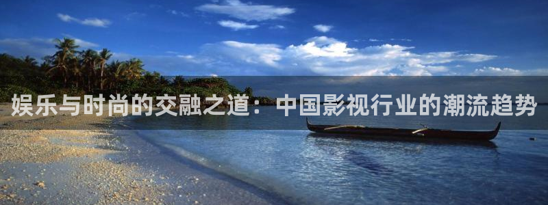 今年会官网登录入口：娱乐与时尚的交融之道：中国影视行业的潮流趋势