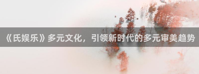 今年会官网登录入口：《氏娱乐》多元文化，引领新时代的多元审美趋势