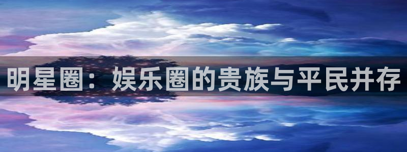 今年会app：明星圈：娱乐圈的贵族与平民并存