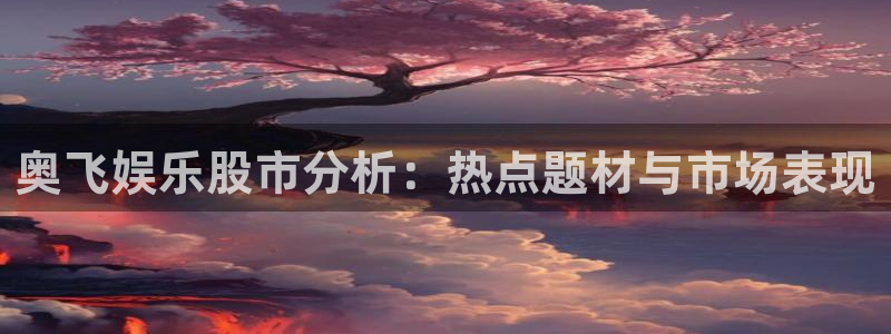 今年会官网登录入口：奥飞娱乐股市分析：热点题材与市场表现